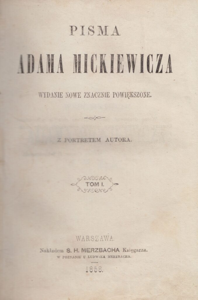 Adomas Mickevičius. Raštai. T. 1. Varšuva: S. H. Merzbacho knygynas, 1858. Knyga lenkų kalba. Tai pirmas pomirtinis A. Mickevičiaus raštų leidimas. Raštai buvo išleisti 8 tomais. MLLM 29466